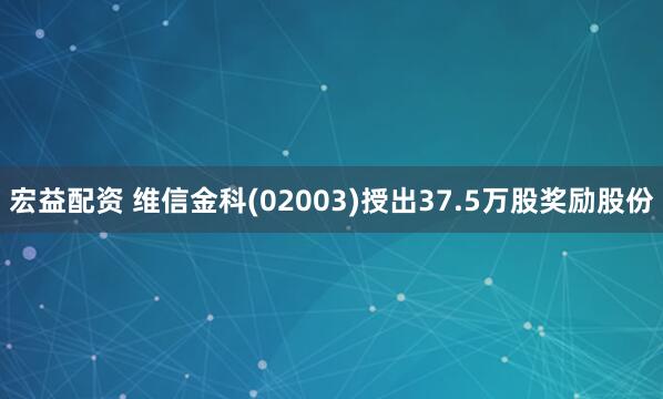 宏益配资 维信金科(02003)授出37.5万股奖励股份