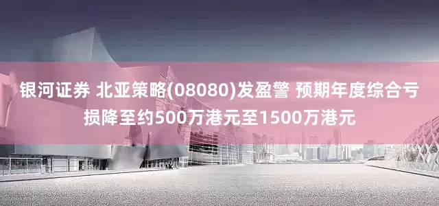 银河证券 北亚策略(08080)发盈警 预期年度综合亏损降至约500万港元至1500万港元