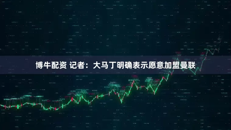 博牛配资 记者：大马丁明确表示愿意加盟曼联