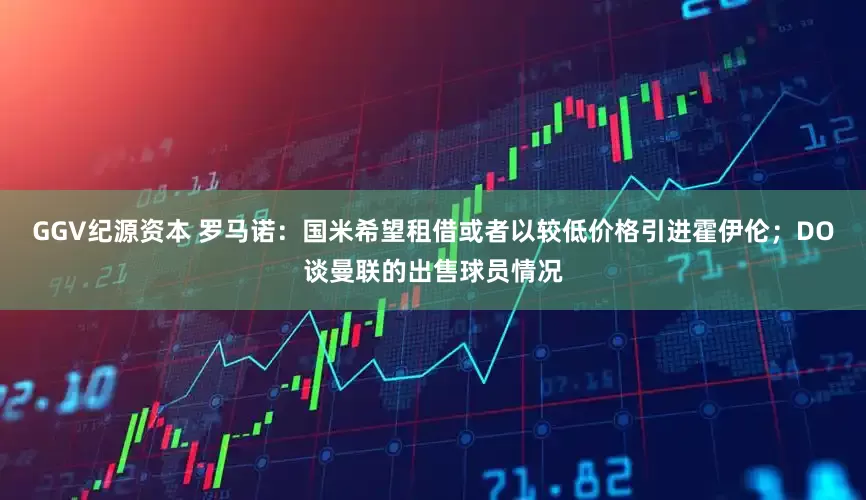 GGV纪源资本 罗马诺：国米希望租借或者以较低价格引进霍伊伦；DO谈曼联的出售球员情况