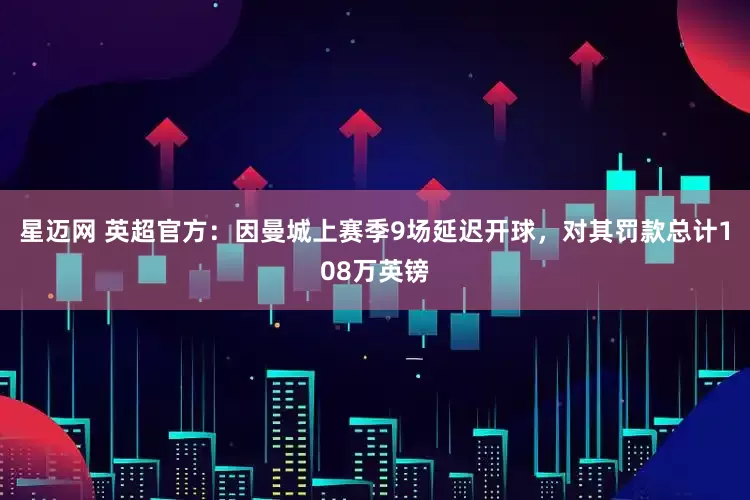 星迈网 英超官方：因曼城上赛季9场延迟开球，对其罚款总计108万英镑