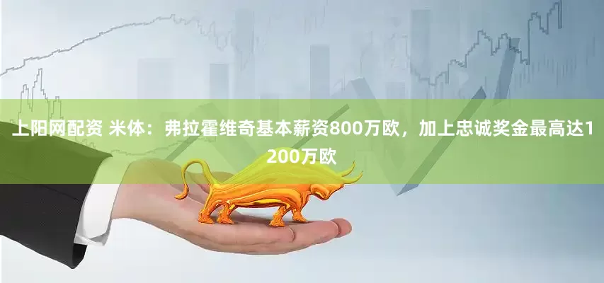 上阳网配资 米体：弗拉霍维奇基本薪资800万欧，加上忠诚奖金最高达1200万欧
