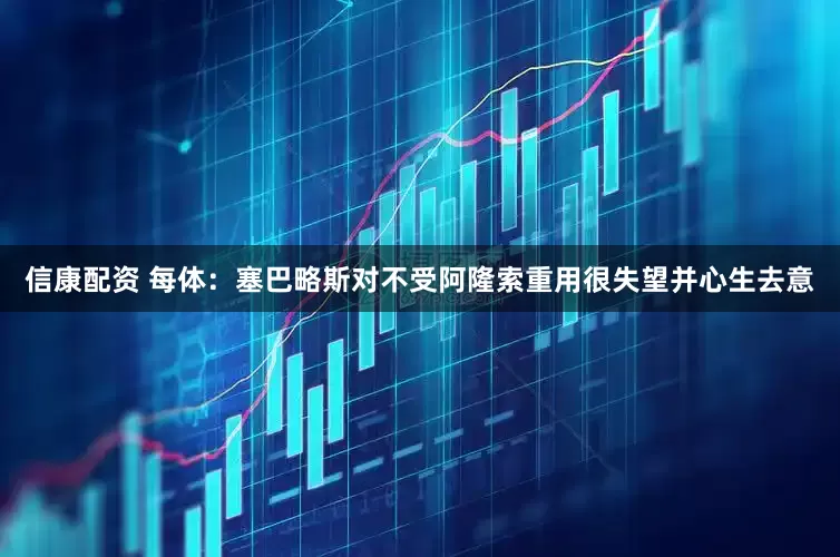 信康配资 每体：塞巴略斯对不受阿隆索重用很失望并心生去意