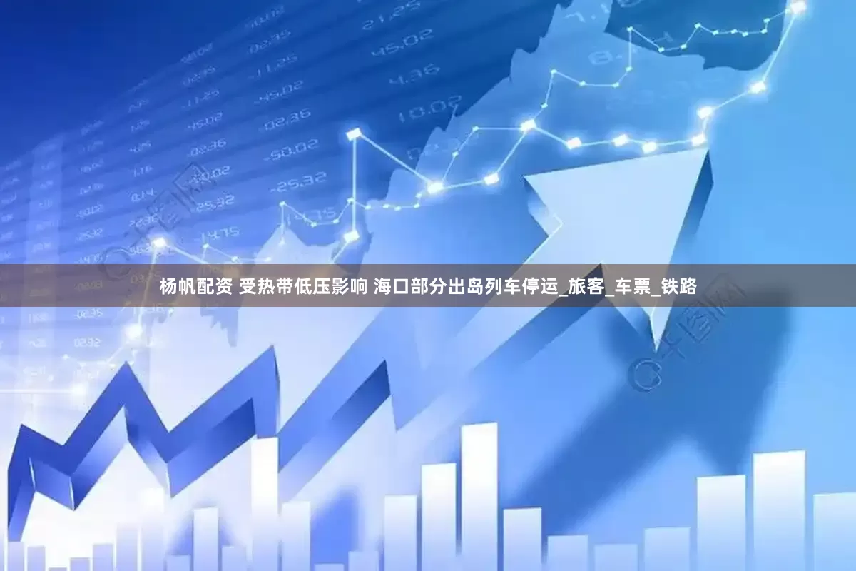 杨帆配资 受热带低压影响 海口部分出岛列车停运_旅客_车票_铁路