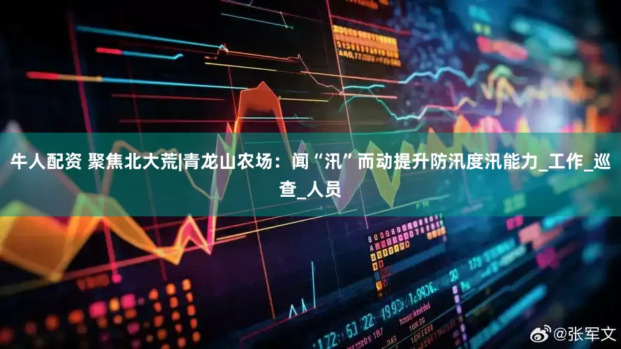 牛人配资 聚焦北大荒|青龙山农场：闻“汛”而动提升防汛度汛能力_工作_巡查_人员