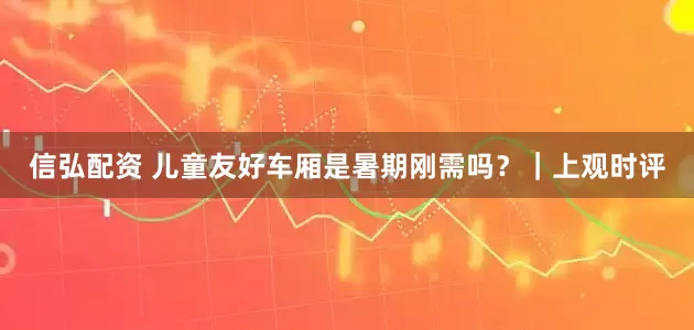 信弘配资 儿童友好车厢是暑期刚需吗？｜上观时评