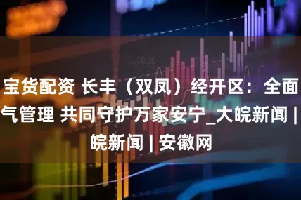 宝货配资 长丰（双凤）经开区：全面加强燃气管理 共同守护万家安宁_大皖新闻 | 安徽网
