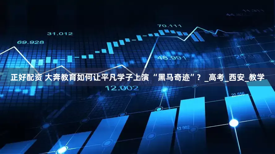 正好配资 大奔教育如何让平凡学子上演 “黑马奇迹”？_高考_西安_教学