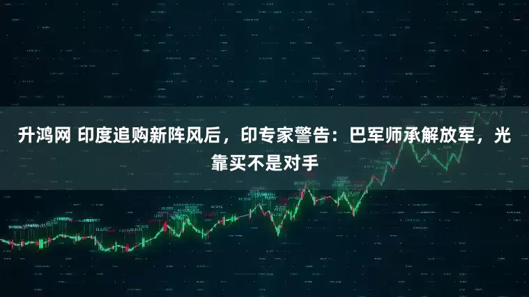 升鸿网 印度追购新阵风后，印专家警告：巴军师承解放军，光靠买不是对手