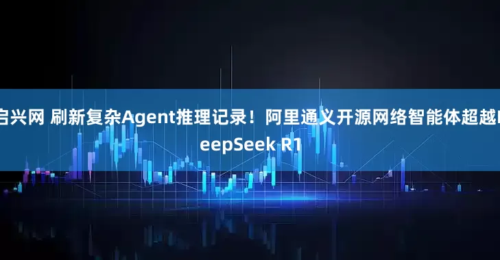 启兴网 刷新复杂Agent推理记录！阿里通义开源网络智能体超越DeepSeek R1