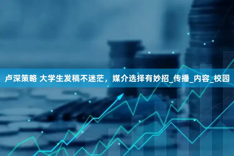 卢深策略 大学生发稿不迷茫，媒介选择有妙招_传播_内容_校园