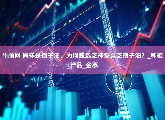 牛顺网 同样是孢子油，为何独选芝神堂灵芝孢子油？_种植_产品_金寨