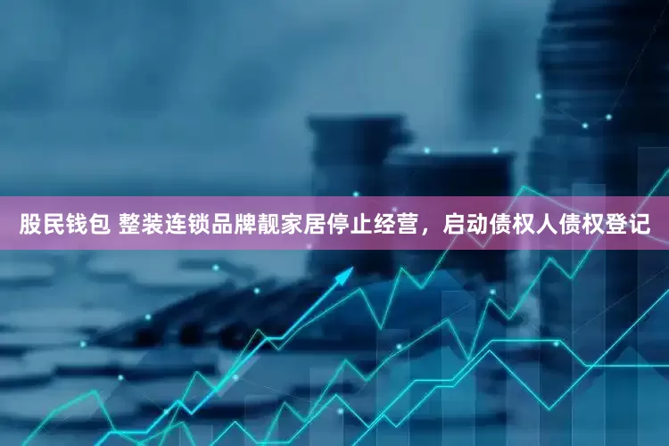 股民钱包 整装连锁品牌靓家居停止经营，启动债权人债权登记