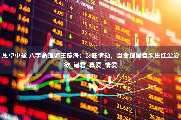 恩卓中盈 八字命理师王镜海：财旺情劫，当命理星盘照进红尘爱欲_诸君_真爱_情爱
