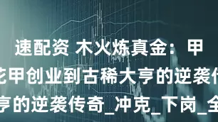 速配资 木火炼真金：甲辰命主从花甲创业到古稀大亨的逆袭传奇_冲克_下岗_全年