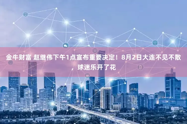 金牛财富 赵继伟下午1点宣布重要决定！8月2日大连不见不散，球迷乐开了花