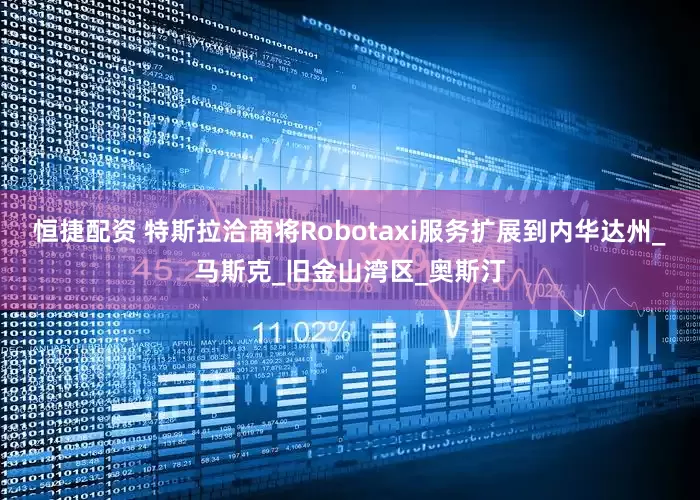 恒捷配资 特斯拉洽商将Robotaxi服务扩展到内华达州_马斯克_旧金山湾区_奥斯汀