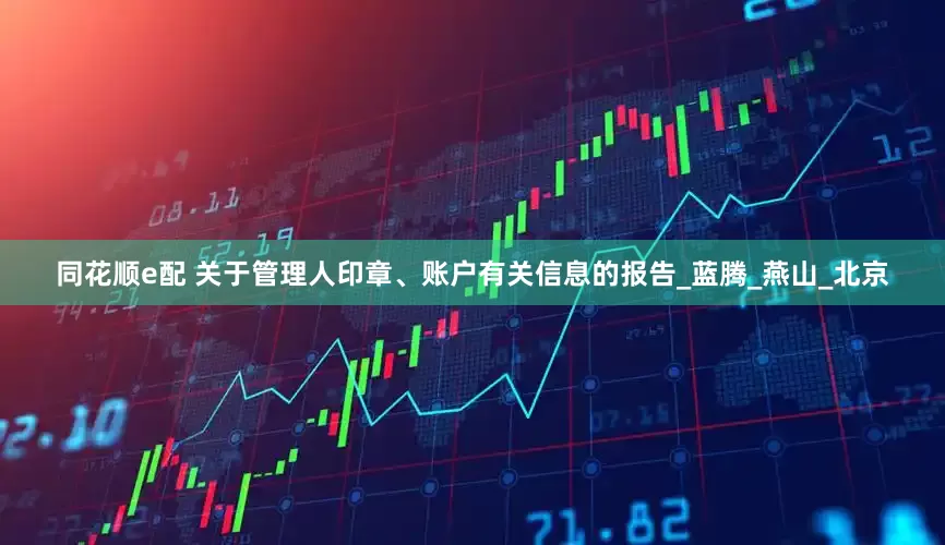 同花顺e配 关于管理人印章、账户有关信息的报告_蓝腾_燕山_北京