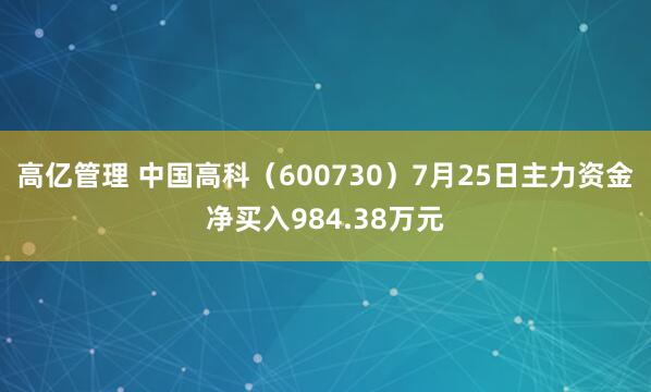 高亿管理 中国高科（600730）7月25日主力资金净买入984.38万元