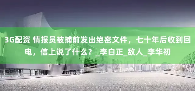 3G配资 情报员被捕前发出绝密文件，七十年后收到回电，信上说了什么？_李白正_敌人_李华初