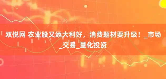 双悦网 农业股又添大利好，消费题材要升级！_市场_交易_量化投资
