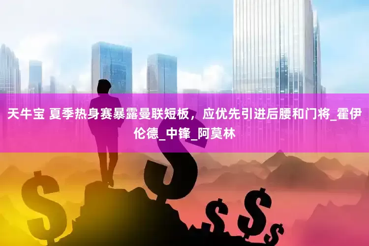 天牛宝 夏季热身赛暴露曼联短板，应优先引进后腰和门将_霍伊伦德_中锋_阿莫林