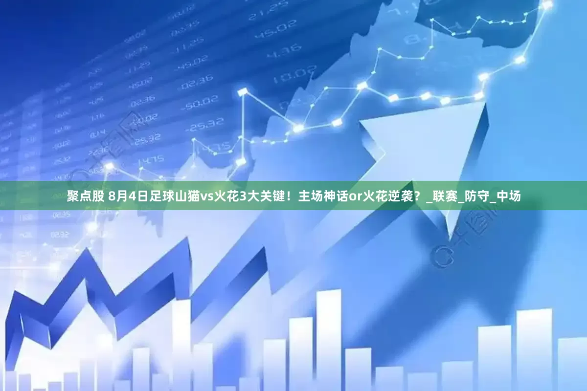 聚点股 8月4日足球山猫vs火花3大关键！主场神话or火花逆袭？_联赛_防守_中场