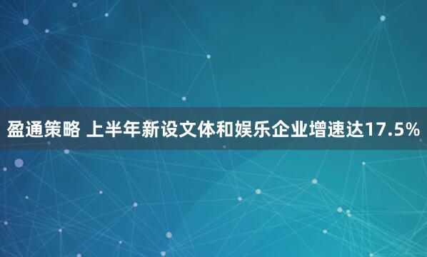 盈通策略 上半年新设文体和娱乐企业增速达17.5%