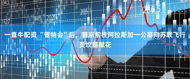 一直牛配资 “普特会”后，普京前往阿拉斯加一公墓向苏联飞行员坟墓献花