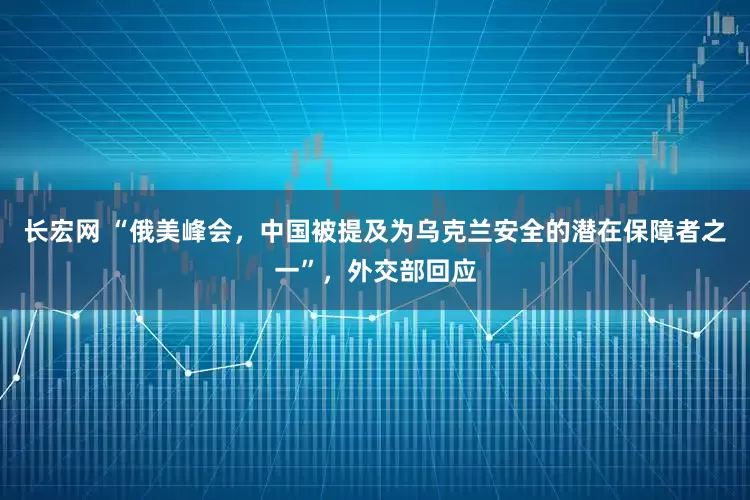 长宏网 “俄美峰会，中国被提及为乌克兰安全的潜在保障者之一”，外交部回应