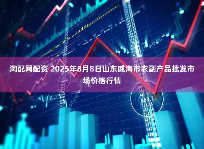 淘配网配资 2025年8月8日山东威海市农副产品批发市场价格行情