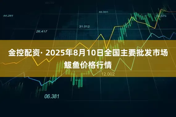 金控配资· 2025年8月10日全国主要批发市场鲅鱼价格行情