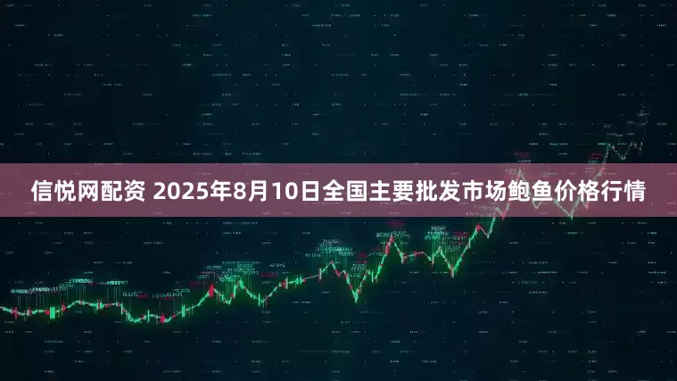 信悦网配资 2025年8月10日全国主要批发市场鲍鱼价格行情