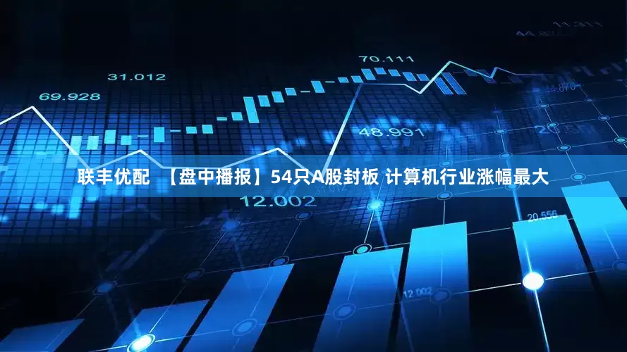 联丰优配  【盘中播报】54只A股封板 计算机行业涨幅最大