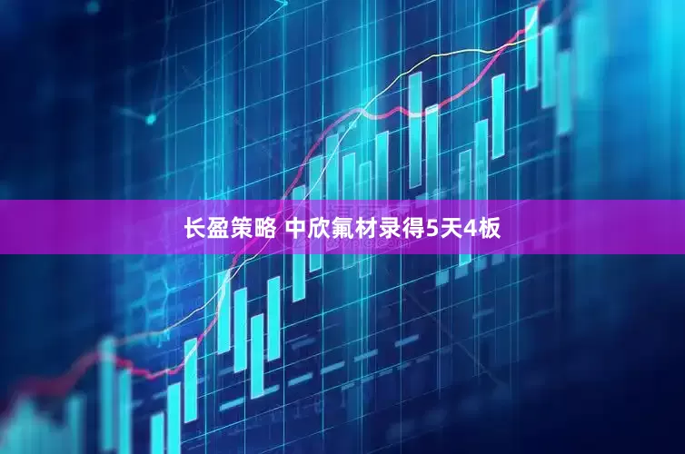 长盈策略 中欣氟材录得5天4板