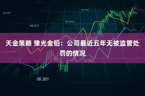 天金策略 豫光金铅：公司最近五年无被监管处罚的情况