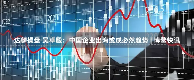 达麟操盘 吴卓殷：中国企业出海或成必然趋势 | 博鳌快讯