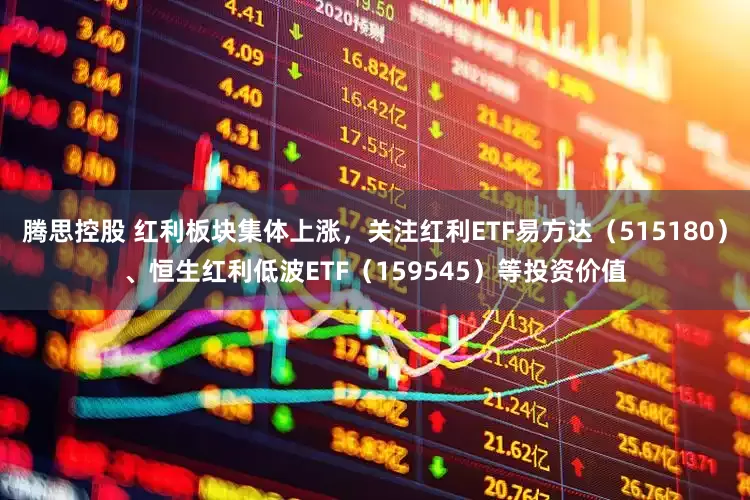 腾思控股 红利板块集体上涨，关注红利ETF易方达（515180）、恒生红利低波ETF（159545）等投资价值