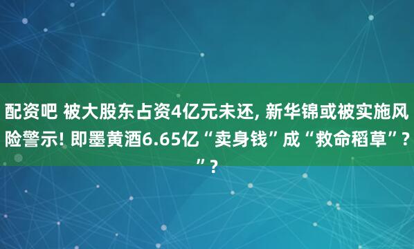 配资吧 被大股东占资4亿元未还, 新华锦或被实施风险警示! 即墨黄酒6.65亿“卖身钱”成“救命稻草”?
