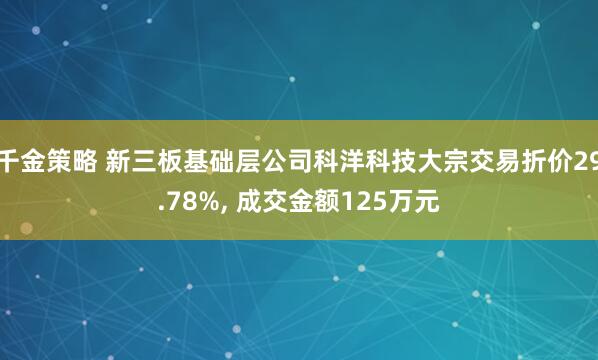 千金策略 新三板基础层公司科洋科技大宗交易折价29.78%, 成交金额125万元