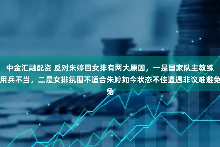 中金汇融配资 反对朱婷回女排有两大原因，一是国家队主教练用兵不当，二是女排氛围不适合朱婷如今状态不佳遭遇非议难避免