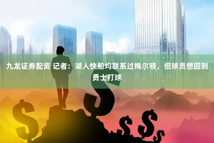 九龙证券配资 记者：湖人快船均联系过梅尔顿，但球员想回到勇士打球
