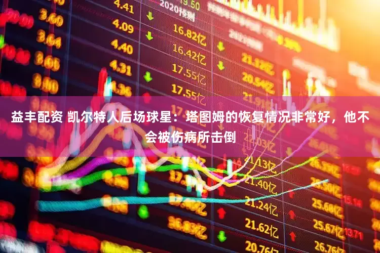 益丰配资 凯尔特人后场球星：塔图姆的恢复情况非常好，他不会被伤病所击倒