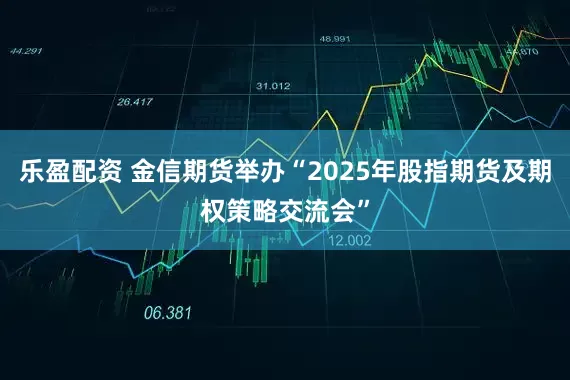 乐盈配资 金信期货举办“2025年股指期货及期权策略交流会”