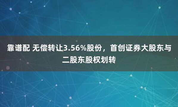 靠谱配 无偿转让3.56%股份，首创证券大股东与二股东股权划转