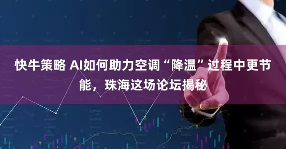 快牛策略 AI如何助力空调“降温”过程中更节能，珠海这场论坛揭秘
