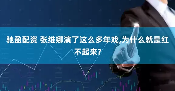驰盈配资 张维娜演了这么多年戏,为什么就是红不起来?