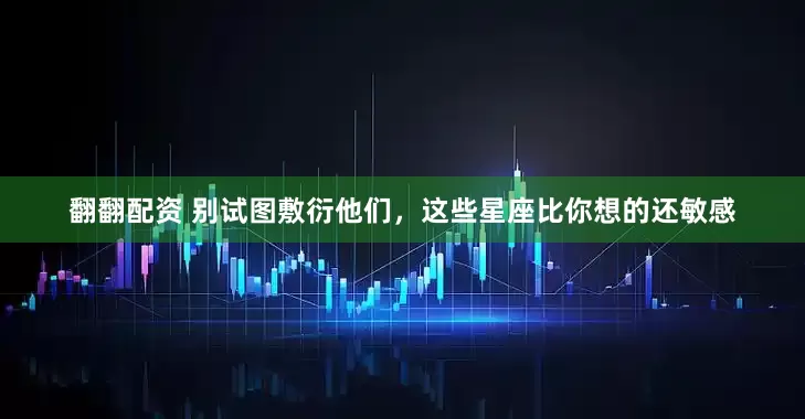 翻翻配资 别试图敷衍他们，这些星座比你想的还敏感