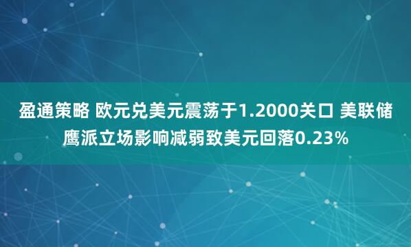 盈通策略 欧元兑美元震荡于1.2000关口 美联储鹰派立场影响减弱致美元回落0.23%