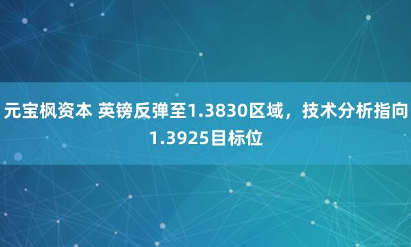 元宝枫资本 英镑反弹至1.3830区域，技术分析指向1.3925目标位